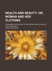 Health and beauty;  or, Woman and her clothing. Considered in relation to the physiological laws of the human body,1231188502,9781231188507