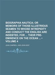 Biographia Nautica (Volume 4); Or Memoirs of Those Illustrious Seamen to Whose Intrepidity and Conduct the English Are Indebted, for Their Pre-Eminence on the Ocean,1154076202,9781154076202
