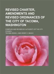 Revised charter, amendments and revised ordinances of the city of Tacoma, Washington; compiled and revised by authority of the City Council,1231032669,9781231032664