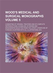 Wood's Medical and surgical monographs Volume 5; consisting of original treatises and of complete reproductions, in English, of books and monographs selected from the latest literature of foreign countries with all illustrations, etc,1458952746,9781458952745