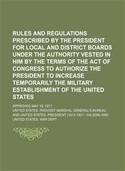 Rules and regulations prescribed by the President for local and district boards under the authority vested in him by the terms of the act of Congress to authorize the President to increase temporarily the military establishment of the United States; appro,1154379132,9781154379136