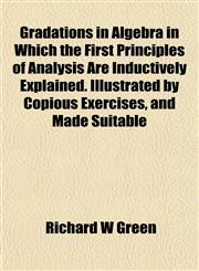 Gradations in Algebra in Which the First Principles of Analysis Are Inductively Explained. Illustrated by Copious Exercises, and Made Suitable,1152330985,9781152330986
