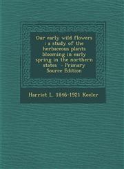 Our Early Wild Flowers A Study of the Herbaceous Plants Blooming in Early Spring in the Northern States - Primary Source Edition,1294622781,9781294622789