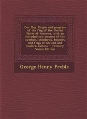 Our Flag. Origin and Progress of the Flag of the United States of America, with an Introductory Account of the Symbols, Standards, Banners and Flags O,1287882129,9781287882121