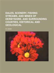 Dales, scenery, fishing streams, and mines of Derbyshire, and surrounding counties, historical and geological,1150657006,9781150657009