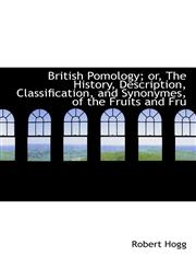 British Pomology; or, The History, Description, Classification, and Synonymes, of the Fruits and Fru,1113634022,9781113634023