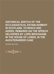 Historical Sketch of the Ecclesiastical Establishment in Scotland. to Which Are Added, Remarks on the Speech Delivered by Lord Brougham, in the House,123579508X,9781235795084