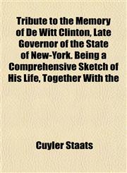 Tribute to the Memory of De Witt Clinton, Late Governor of the State of New-York. Being a Comprehensive Sketch of His Life, Together With the,1153193493,9781153193498