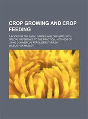 Crop growing and crop feeding; a book for the farm, garden and orchard, with special reference to the practical methods of using commercial fertilizers therein,1150341408,9781150341403