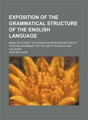Exposition of the Grammatical Structure of the English Language; Being an Attempt to Furnish an Improved Method of Teaching Grammar. for the Use of Schools and Colleges,1459072170,9781459072176