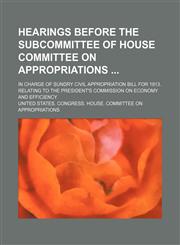 Hearings before the subcommittee of House Committee on appropriations ; in charge of sundry civil appropriation bill for 1913. Relating to the President's commission on economy and efficiency,1130624854,9781130624854