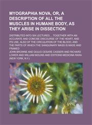 Myographia Nova, Or, A Description of All the Muscles in Humane Body, as They Arise in Dissection; Distributed Into Six Lectures ... Together with an Accurate and Concise Discourse of the Heart, and Its Use, Also of the Circulation of the,1230055355,9781230055350