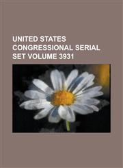 United States Congressional Serial Set Volume 3931,1234078473,9781234078478