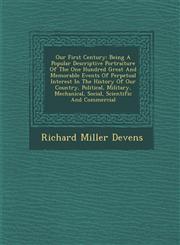 Our First Century Being A Popular Descriptive Portraiture Of The One Hundred Great And Memorable Events Of Perpetual Interest In The History Of Our Country, Political, Military, Mechanical, Social, Scientific And Commercial,1286883164,9781286883167