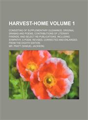Harvest-home Volume 1; consisting of Supplementary gleanings, original dramas and poems, contributions of literary friends, and select re-publications, including Sympathy, a poem, revised, corrected and enlarged, from the eighth edition,1236255917,9781236255914