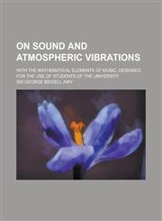 On Sound and Atmospheric Vibrations; With the Mathematical Elements of Music. Designed for the Use of Students of the University,1234043297,9781234043292