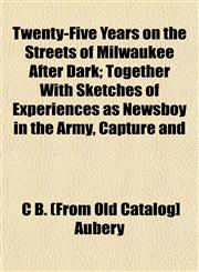 Twenty-Five Years on the Streets of Milwaukee After Dark; Together with Sketches of Experiences as Newsboy in the Army, Capture and,115319841X,9781153198417