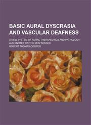 Basic Aural Dyscrasia and Vascular Deafness; A New System of Aural Therapeutics and Pathology. Also Notes on the Deafnesses,1150542616,9781150542619