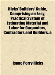 Hicks' Builders' Guide, Comprising an Easy, Practical System of Estimating Material and Labor for Carpenters, Contractors and Builders. a,1152288229,9781152288225
