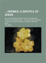 Hermes, a Disciple of Jesus; His Life and Mission Work; Also, the Evangelistic Travels of Anah and Zitha ... Together with Incidents in the Life of Je,1230052852,9781230052854