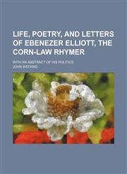 Life, Poetry, and Letters of Ebenezer Elliott, the Corn-Law Rhymer; With an Abstract of His Politics,1150356677,9781150356674