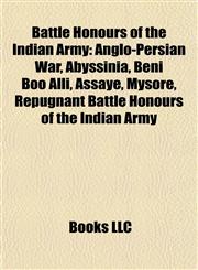 Battle Honours of the Indian Army Anglo-Persian War, Abyssinia, Beni Boo Alli, Assaye, Mysore, Repugnant Battle Honours of the Indian Army,1157574416,9781157574415
