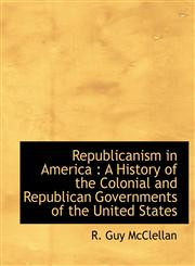 Republicanism in America A History of the Colonial and Republican Governments of the United States,1115992325,9781115992329