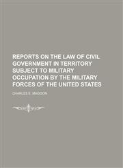 REPORTS ON THE LAW OF CIVIL GOVERNMENT IN TERRITORY SUBJECT TO MILITARY OCCUPATION BY THE MILITARY FORCES OF THE UNITED STATES,1231191015,9781231191019
