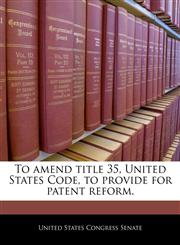 To amend title 35, United States Code, to provide for patent reform.,1240376731,9781240376735