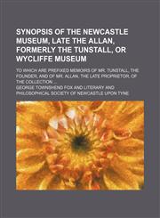 Synopsis of the Newcastle Museum, late the Allan, formerly the Tunstall, or Wycliffe Museum; to which are prefixed memoirs of Mr. Tunstall, the founder, and of Mr. Allan, the late proprietor, of the collection ...,1130534812,9781130534818