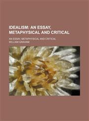 Idealism; An Essay, Metaphysical and Critical. an Essay, Metaphysical and Critical,145908621X,9781459086210