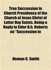 True Succession in Church Presidency of the Church of Jesus Christ of Latter Day Saints. Being a Reply to Elder B.h. Roberts on "Succession in,1154879607,9781154879605