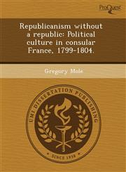 Republicanism without a republic Political culture in consular France, 1799-1804.,1243429895,9781243429896