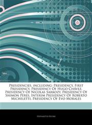 Articles On Presidencies, including Presidency, First Presidency, Presidency Of Hugo ChÃ¡vez, Presidency Of Nicolas Sarkozy, Presidency Of Shimon Peres, Interim Presidency Of Roberto Micheletti, Presidency Of Evo Morales,1243316047,9781243316042