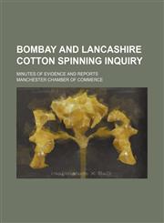 Bombay and Lancashire Cotton Spinning Inquiry; Minutes of Evidence and Reports,1458825094,9781458825094