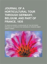 Journal of a horticultural tour through Germany, Belgium, and part of France, 1835; To which is added, a catalogue of the different species of Cacteæ in the gardens at Woburn abbey,1230180958,9781230180953
