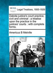 Dakota justice's court practice, civil and criminal a treatise upon the practice in the justices' courts : with complete forms.,1240147929,9781240147922