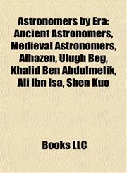 Astronomers by Era Ancient Astronomers, Medieval Astronomers, Alhazen, Ulugh Beg, Khalid Ben Abdulmelik, Ali Ibn Isa, Shen Kuo,115777248X,9781157772484