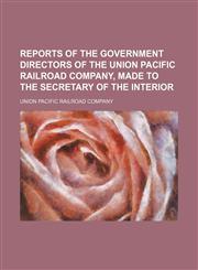 Reports of the government directors of the Union Pacific Railroad Company, made to the Secretary of the Interior,1130516792,9781130516791