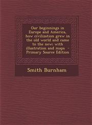 Our beginnings in Europe and America, how civilization grew in the old world and came to the new; with illustration and maps  - Primary Source Edition,1293352020,9781293352021