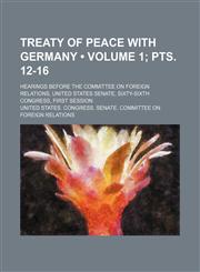 Treaty of Peace With Germany (Volume 1; pts. 12-16); Hearings Before the Committee on Foreign Relations, United States Senate, Sixty-Sixth Congress, First Session,1154209253,9781154209259