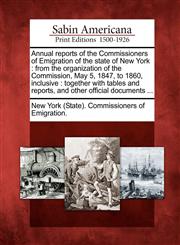 Annual reports of the Commissioners of Emigration of the state of New York from the organization of the Commission, May 5, 1847, to 1860, inclusive : together with tables and reports, and other official documents ...,1275773389,9781275773387