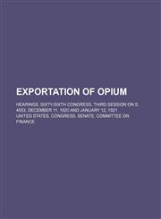 Exportation of Opium; Hearings, Sixty-Sixth Congress, Third Session on S. 4553, December 11, 1920 and January 12, 1921,1151642487,9781151642486