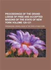 Proceedings of the Grand Lodge of Free and Accepted Masons of the State of New York Volume 120-121,1236776402,9781236776402