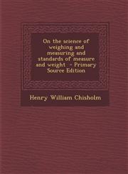 On the Science of Weighing and Measuring and Standards of Measure and Weight - Primary Source Edition,1295884011,9781295884018