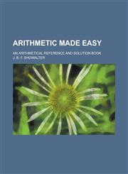 Arithmetic made easy; an arithmetical reference and solution book,1236566955,9781236566959