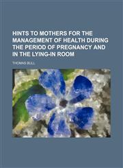 Hints to mothers for the management of health during the period of pregnancy and in the lying-in room,1150145315,9781150145315