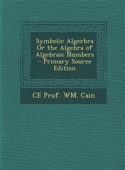 Symbolic Algerbra or the Algebra of Algebraic Numbers - Primary Source Edition,1294426109,9781294426103