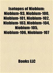 Isotopes of Niobium Niobium-93, Niobium-100, Niobium-101, Niobium-102, Niobium-103, Niobium-104, Niobium-105, Niobium-106, Niobium-107,1157195458,9781157195450