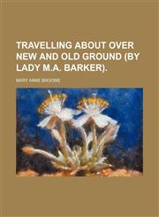 Travelling about over new and old ground (by lady M.A. Barker).,1150195630,9781150195631